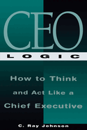 CEO Logic: How to Think and ACT Like a Chief Executive