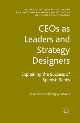 Ceos as Leaders and Strategy Designers: Explaining the Success of Spanish Banks: Explaining the Success of Spanish Banks - Kase, Kimio, and Jacopin, Tanguy