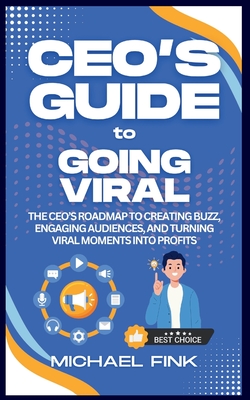 CEO's Guide to Going Viral: The CEO's Roadmap to Creating Buzz, Engaging Audiences, and Turning Viral Moments into Profits - Fink, Michael