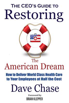CEO's Guide to Restoring the American Dream: How to Deliver World Class Healthcare to Your Employees at Half the Cost - Emerick, Tom (Foreword by), and Klepper, Brian (Foreword by), and Chase, Dave