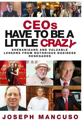 Ceos Have to Be a Little Crazy: Shenanigans and Valuable Lessons from Notorious Business Renegades - Mancuso, Joseph