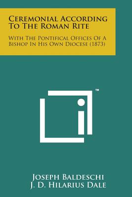 Ceremonial According to the Roman Rite: With the Pontifical Offices of a Bishop in His Own Diocese (1873) - Baldeschi, Joseph, and Dale, J D Hilarius (Translated by)