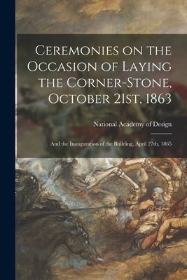 Ceremonies on the Occasion of Laying the Corner-stone, October 21st, 1863: and the Inauguration of the Building, April 27th, 1865 - National Academy of Design (U S ) (Creator)