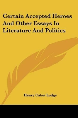 Certain Accepted Heroes And Other Essays In Literature And Politics - Lodge, Henry Cabot