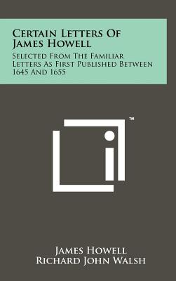 Certain Letters of James Howell: Selected from the Familiar Letters as First Published Between 1645 and 1655 - Howell, James, and Walsh, Richard John (Editor), and Holt, Guy (Introduction by)