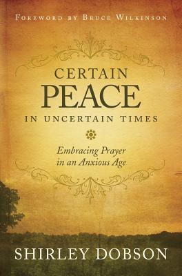 Certain Peace in Uncertain Times: Embracing Prayer in an Anxious Age - Dobson, Shirley, M.A, and Wilkinson, Bruce, Dr. (Foreword by)