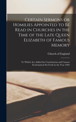 Certain Sermons or Homilies Appointed to Be Read in Churches in the Time of the Late Queen Elizabeth of Famous Memory; to Which Are Added the Constitutions and Canons Ecclesiastical Set Forth in the Year 1603 - Church of England (Creator)