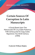 Certain Sources Of Corruption In Latin Manuscripts: A Study Based Upon Two Manuscripts Of Livy, Codex Puteanus, Fifth Century, And Its Copy, Codex Reginensis 762, Ninth Century (1904)