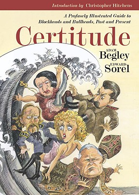Certitude: A Profusely Illustrated Guide to Blockheads and Bullheads, Past & Present - Begley, Adam, and Hitchens, Christopher (Introduction by), and Bernard, Walter (Designer)