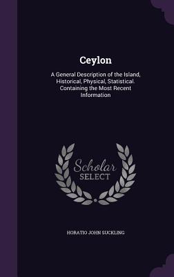 Ceylon: A General Description of the Island, Historical, Physical, Statistical. Containing the Most Recent Information - Suckling, Horatio John