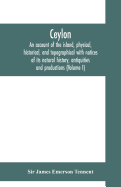 Ceylon: an account of the island, physical, historical, and topographical with notices of its natural history, antiquities and productions (Volume I)