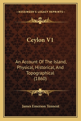 Ceylon V1: An Account of the Island, Physical, Historical, and Topographical (1860) - Tennent, James Emerson