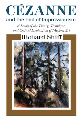 Cezanne and the End of Impressionism: A Study of the Theory, Technique, and Critical Evaluation of Modern Art - Shiff, Richard