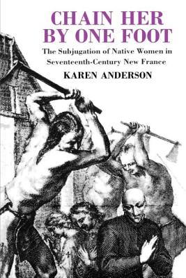 Chain Her by One Foot: The Subjugation of Native Women in Seventeenth-Century New France - Anderson, Karen