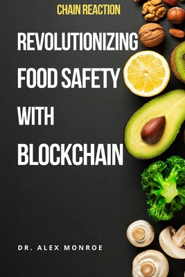 Chain Reaction: Revolutionizing Food Safety with Blockchain - Monroe, Alex, Dr.