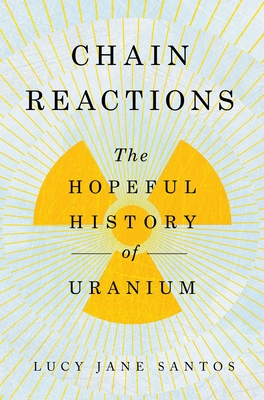 Chain Reactions: The Hopeful History of Uranium - Santos, Lucy Jane