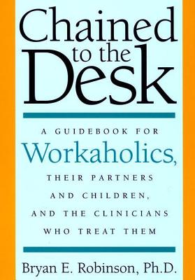 Chained to the Desk: A Guidebook for Workaholics, Their Partners and Children, and the Clinicians Who Treat Them - Robinson, Bryan E, Dr., Ph.D.