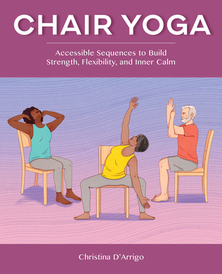 Chair Yoga: Accessible Sequences to Build Strength, Flexibility, and Inner Calm - D'Arrigo, Christina