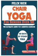 Chair Yoga for Seniors Over 50: The Ultimate Guide to 5 Minutes Exercise: Fully Seated Poses for the Next 30 Days, to Improve Your Mobility and Flexibility
