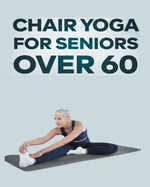 Chair Yoga for Seniors Over 60: Step By Step Guide to Chair Yoga Exercises For Optimal Agility, Flexibility, Balance and Fall Prevention