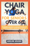 Chair Yoga for Seniors Over 60: The Updated Guide with 30+ Workouts to Find Your Strength, Flexibility, and Balance at Any Age