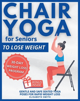 Chair Yoga for Seniors - To Lose Weight: The Illustrated Guide to Effortless Fitness. Gentle and Safe Seated Yoga Poses for Rapid Weight Loss for The Golden Years in Just a Few Minutes a Day. - Smith, Elisabeth