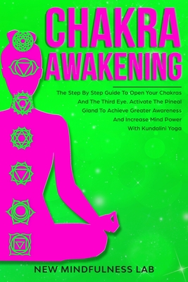 Chakra Awakening: The Step by Step Guide to Open Your Chakras and the Third Eye; Activate the Pineal Gland to Achieve Greater Awareness and Increase Mind Power with Kundalini Yoga - Lab, New Mindfulness