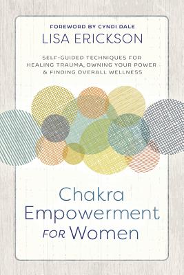 Chakra Empowerment for Women: Self-Guided Techniques for Healing Trauma, Owning Your Power & Finding Overall Wellness - Erickson, Lisa