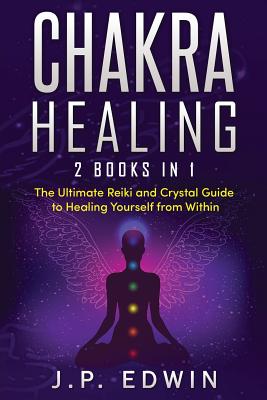 Chakra Healing: 2 Books in 1 - The Ultimate Reiki and Crystal Guide to Healing Yourself from Within - Edwin, J P