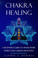 Chakra Healing: A Beginner's Guide to Awake Inner Energy and Chakra Balancing