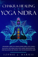 Chakra Healing and Yoga Nidra: A Beginners Guide for Awaken Inner Energy and Chakra Balancing and Unblocking with Guided Meditations for Deep Relaxation, Self Healing and Transformational Sleep