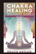 Chakra Healing Beginners Guide: Harness The Power Of Energy Healing For Emotional, Physical & Spiritual Balance