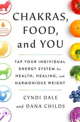 Chakras, Food, and You: Tap Your Individual Energy System for Health, Healing, and Harmonious Weight - Childs, Dana, and Dale, Cyndi