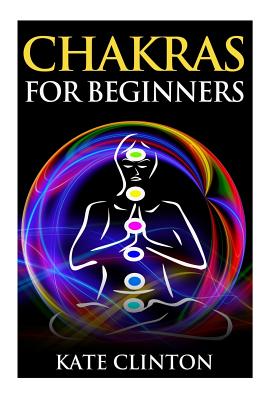 Chakras for Beginners: How to Balance, Strengthen, and Radiate the Inner You - Clinton, Kate