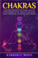 Chakras: Unlocking the Secrets of Chakra Healing, Kundalini Meditation, Third Eye Awakening, Astral Projection, and Psychic Development