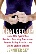 Chalked Up: Inside Elite Gymnastics' Merciless Coaching, Overzealous Parents, Eating Disorders, and Elusive Olympic Dreams - Sey, Jennifer