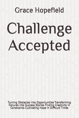 Challenge Accepted: Turning Obstacles into Opportunities Transforming Failures into Success Stories Finding Creativity in Constraints Cultivating Hope in Difficult Times - Hopefield, Grace