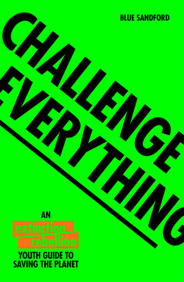 Challenge Everything: An Extinction Rebellion Youth Guide to Saving the Planet - Sandford, Blue, and Rebellion, Extinction