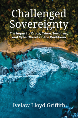 Challenged Sovereignty: The Impact of Drugs, Crime, Terrorism, and Cyber Threats in the Caribbean - Griffith, Ivelaw Lloyd