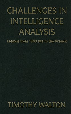 Challenges in Intelligence Analysis: Lessons from 1300 BCE to the Present - Walton, Timothy