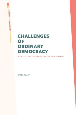 Challenges of Ordinary Democracy: A Case Study in Deliberation and Dissent - Tracy, Karen