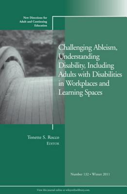 Challenging Ableism, Understanding Disability, Including Adults with Disabilities in Workplaces and Learning Spaces: New Directions for Adult and Continuing Education, Number 132 - Rocco, Tonette S (Editor)