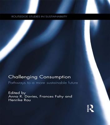 Challenging Consumption: Pathways to a more Sustainable Future - Davies, Anna R. (Editor), and Fahy, Frances (Editor), and Rau, Henrike (Editor)