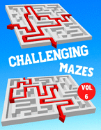 Challenging Mazes: Vol. 6 - 100 Labyrinths With Solutions - Difficult / Very Difficult Level - For Children, Teens, Adults and Seniors