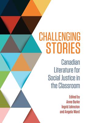 Challenging Stories: Canadian Literature for Social Justice in the Classroom - Burke, Anne (Editor), and Johnston, Ingrid (Editor), and Ward, Angela (Editor)