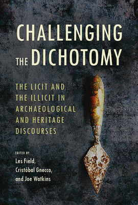 Challenging the Dichotomy: The Licit and the Illicit in Archaeological and Heritage Discourses - Field, Les (Editor), and Watkins, Joe (Editor), and Gnecco, Cristobal (Editor)