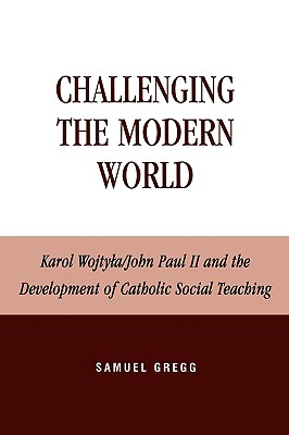 Challenging the Modern World: Karol Wojtyla/John Paul II and the Development of Catholic Social Teaching - Gregg, Samuel