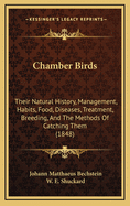 Chamber Birds: Their Natural History, Management, Habits, Food, Diseases, Treatment, Breeding, and the Methods of Catching Them (1848)