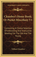 Chamber's Home Book; Or Pocket Miscellany V1: Containing a Choice Selection of Interesting and Instructive Reading for the Old and the Young