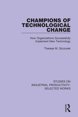 Champions of Technological Change: How Organizations Successfully Implement New Technology - Szczurek, Theresa M.